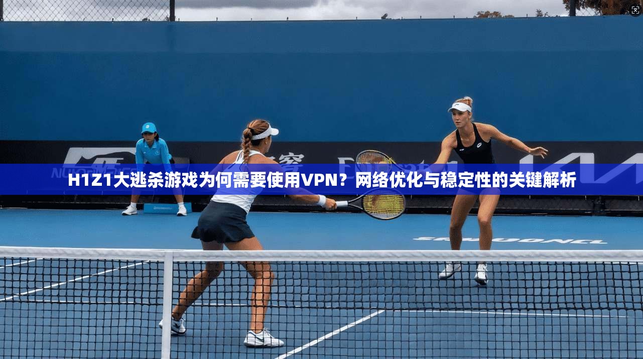 H1Z1大逃杀游戏为何需要使用VPN？网络优化与稳定性的关键解析