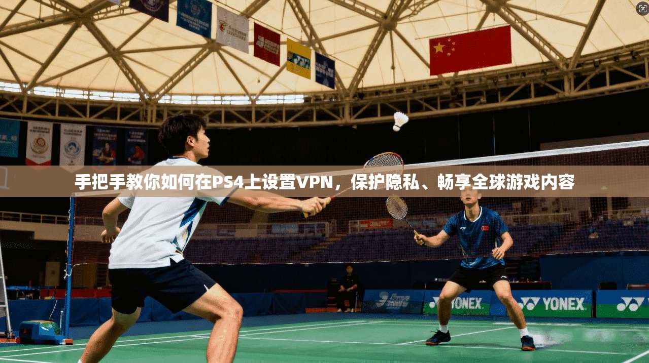 手把手教你如何在PS4上设置VPN，保护隐私、畅享全球游戏内容