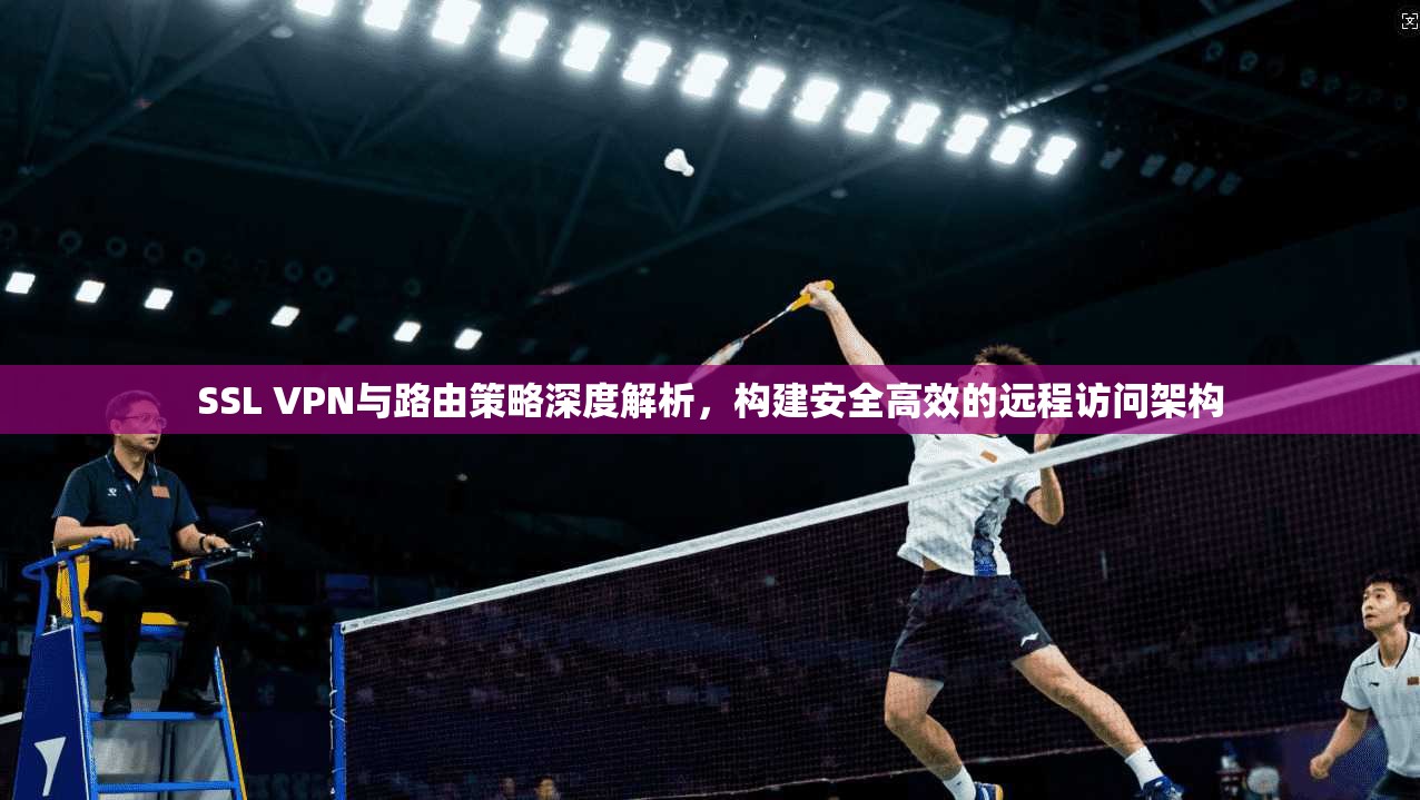 SSL VPN与路由策略深度解析，构建安全高效的远程访问架构