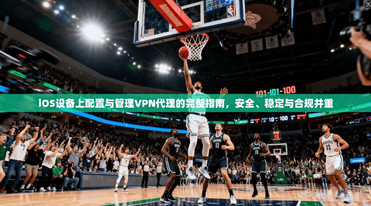 iOS设备上配置与管理VPN代理的完整指南，安全、稳定与合规并重