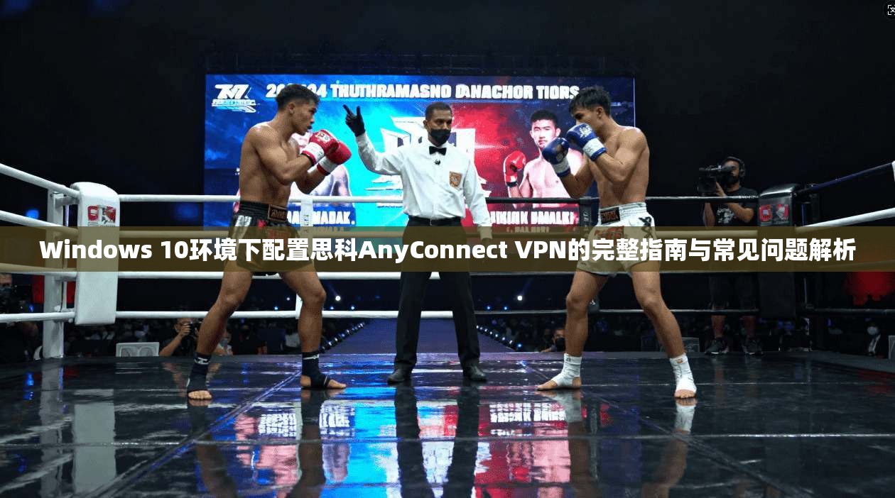 Windows 10环境下配置思科AnyConnect VPN的完整指南与常见问题解析