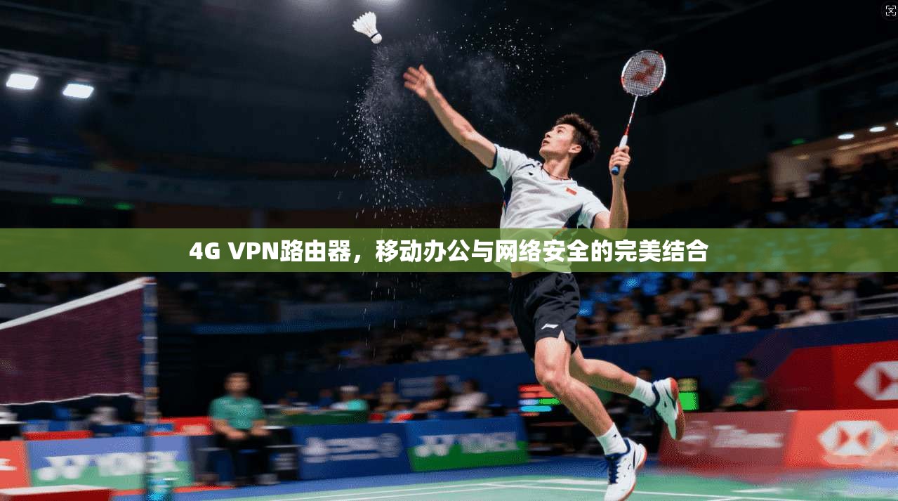 4G VPN路由器，移动办公与网络安全的完美结合