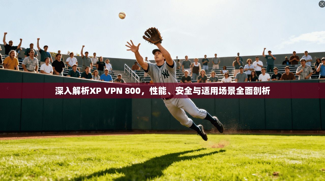 深入解析XP VPN 800，性能、安全与适用场景全面剖析
