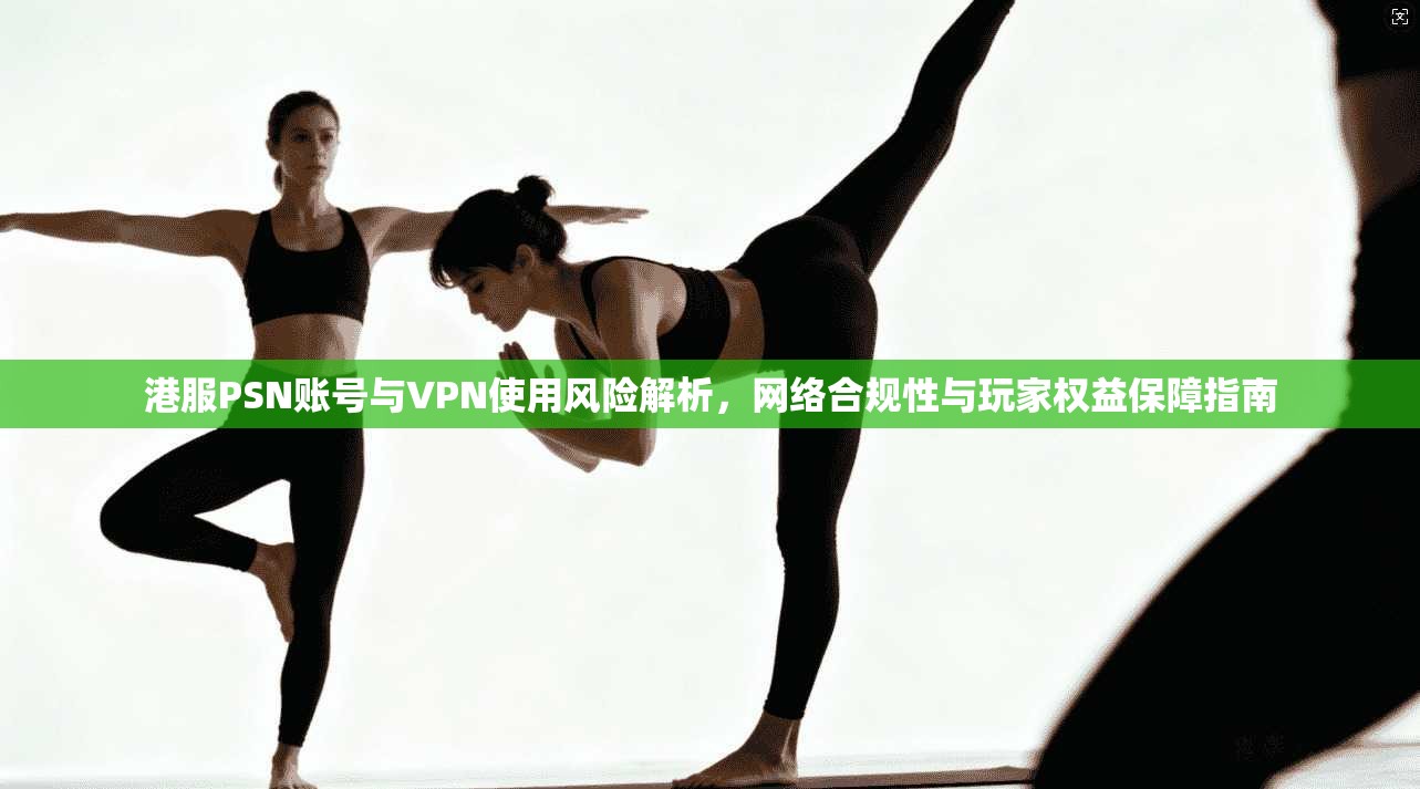 港服PSN账号与VPN使用风险解析，网络合规性与玩家权益保障指南