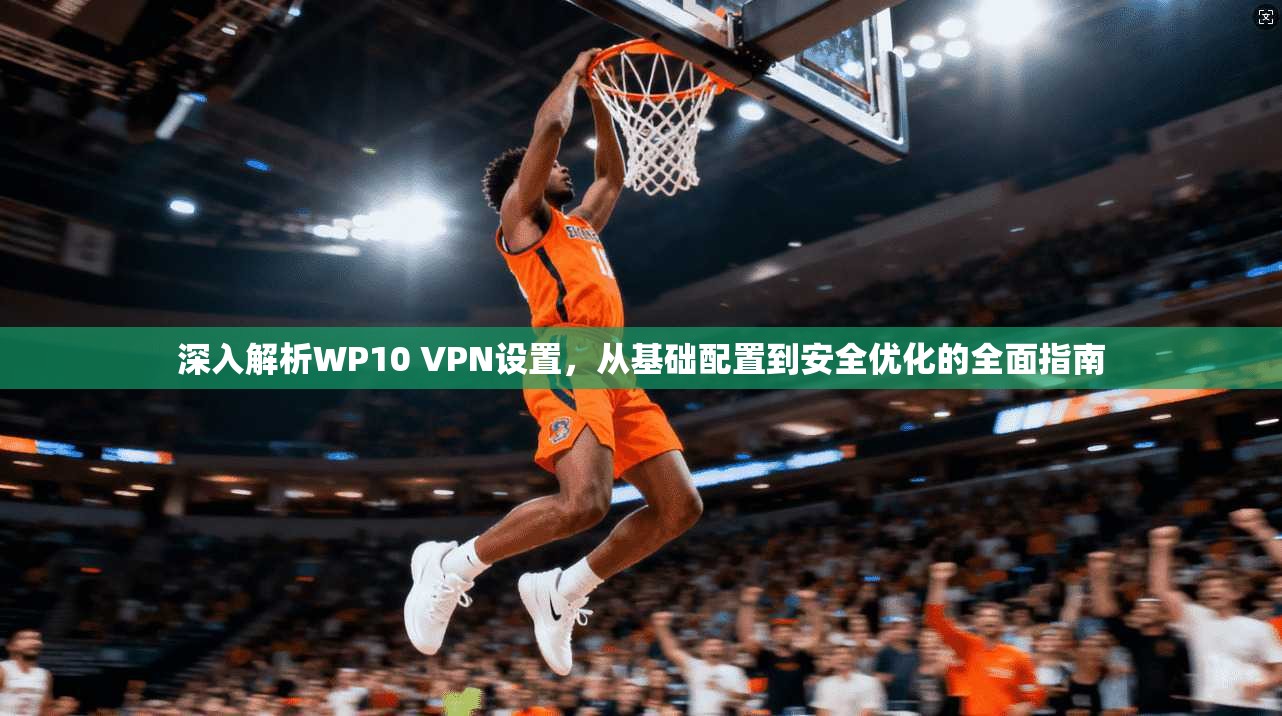 深入解析WP10 VPN设置，从基础配置到安全优化的全面指南