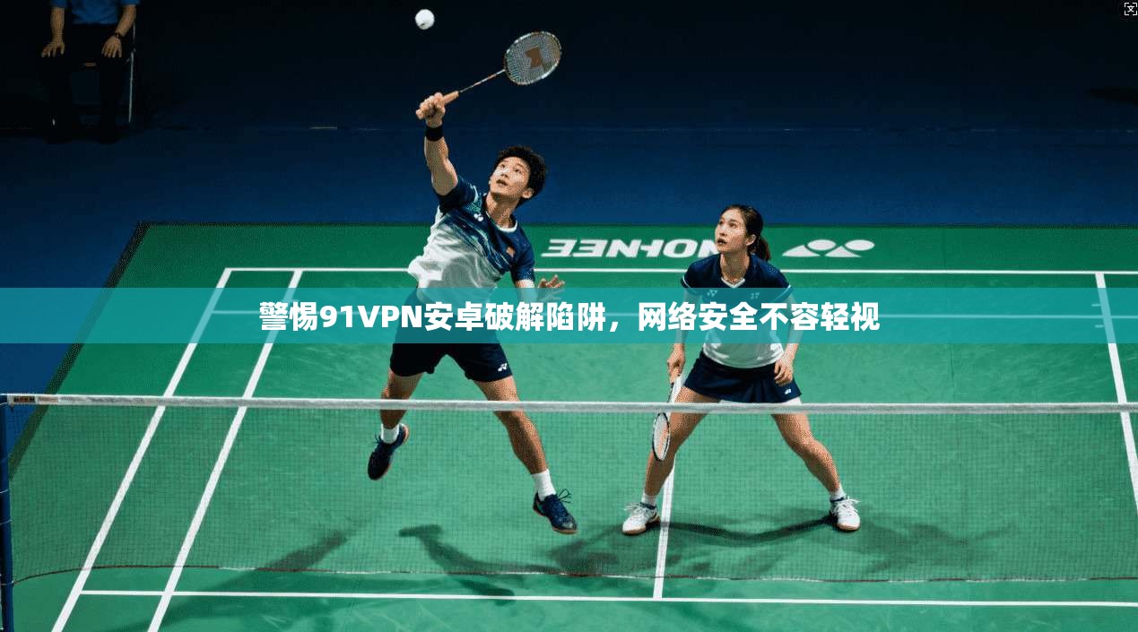 警惕91VPN安卓破解陷阱，网络安全不容轻视