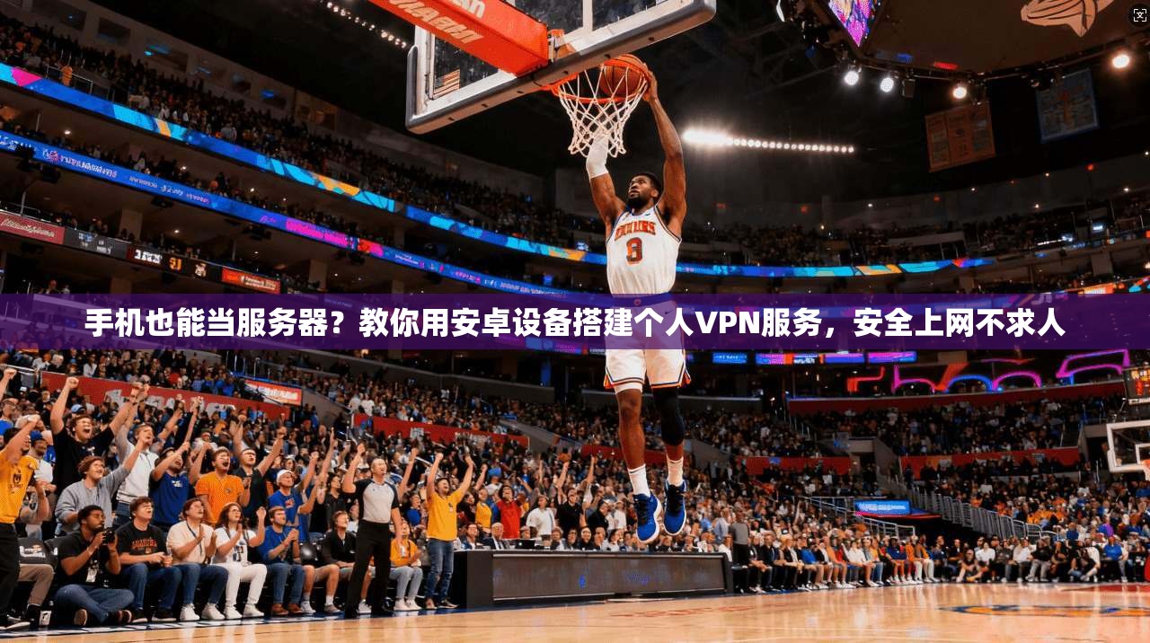 手机也能当服务器？教你用安卓设备搭建个人VPN服务，安全上网不求人