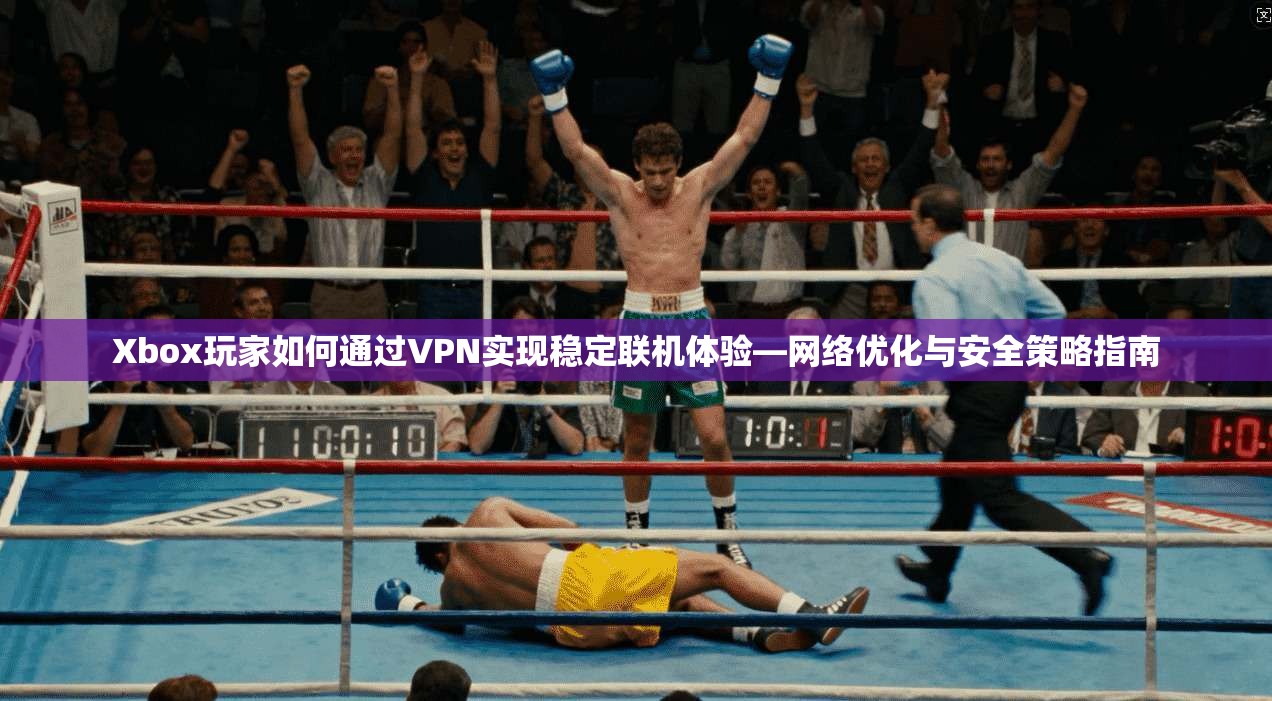 Xbox玩家如何通过VPN实现稳定联机体验—网络优化与安全策略指南