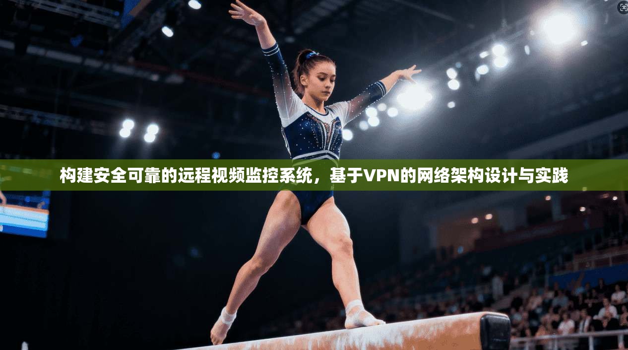 构建安全可靠的远程视频监控系统，基于VPN的网络架构设计与实践