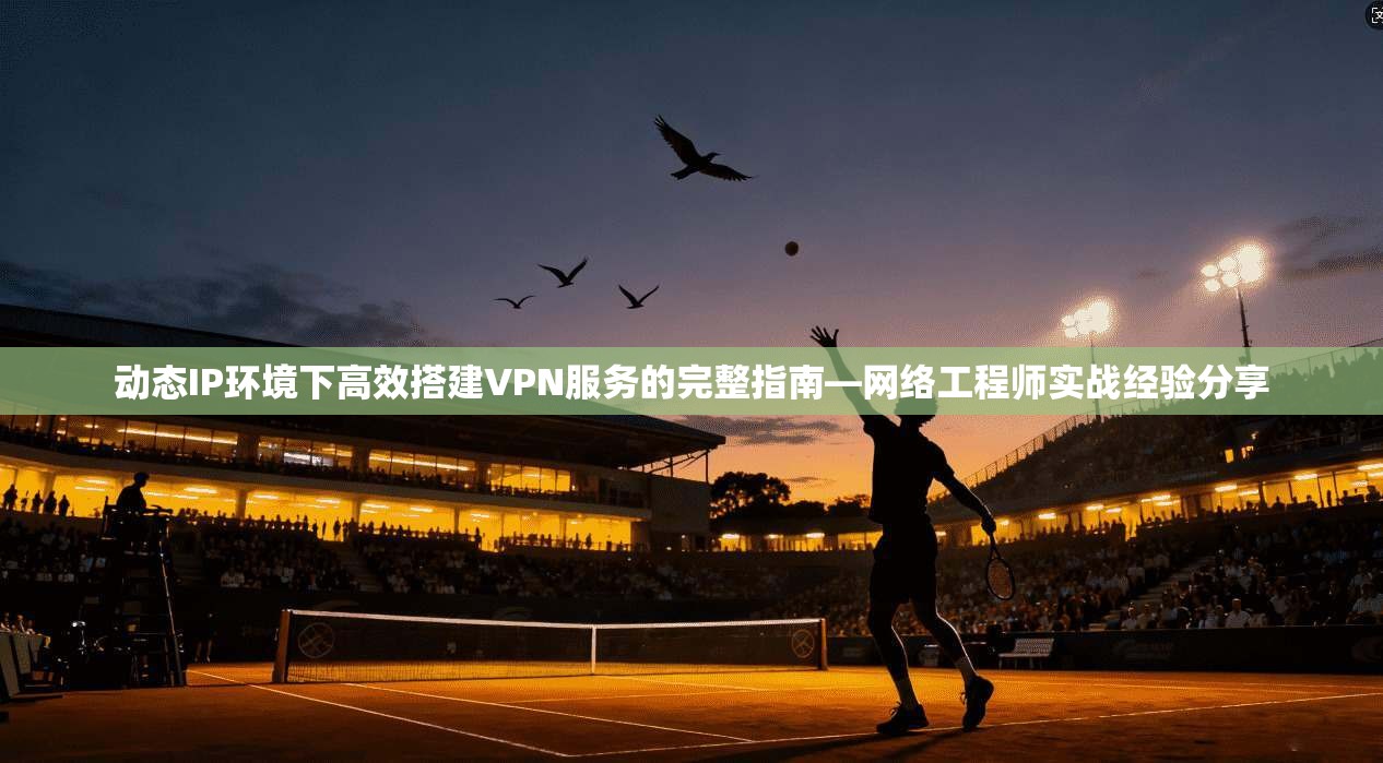 动态IP环境下高效搭建VPN服务的完整指南—网络工程师实战经验分享