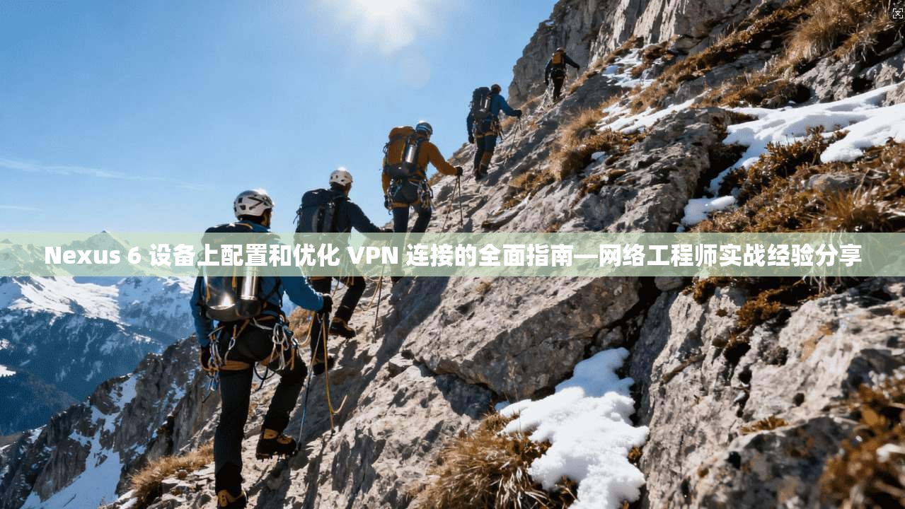Nexus 6 设备上配置和优化 VPN 连接的全面指南—网络工程师实战经验分享