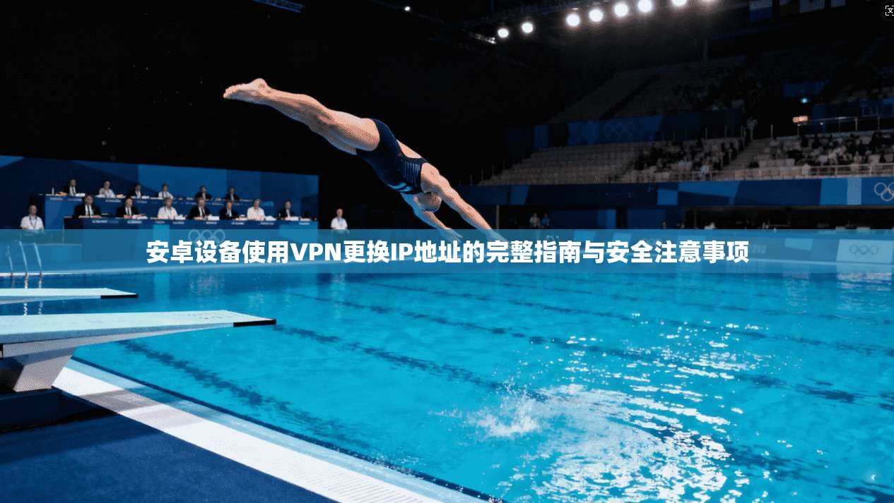 安卓设备使用VPN更换IP地址的完整指南与安全注意事项
