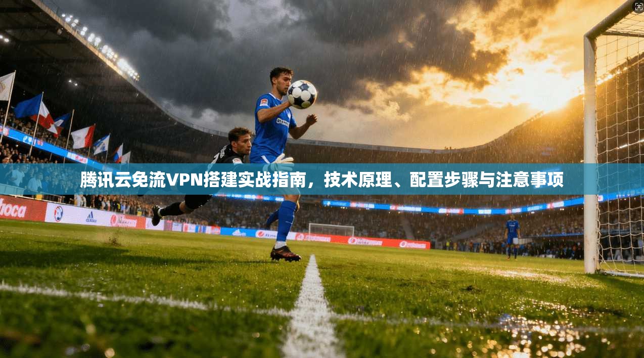 腾讯云免流VPN搭建实战指南，技术原理、配置步骤与注意事项