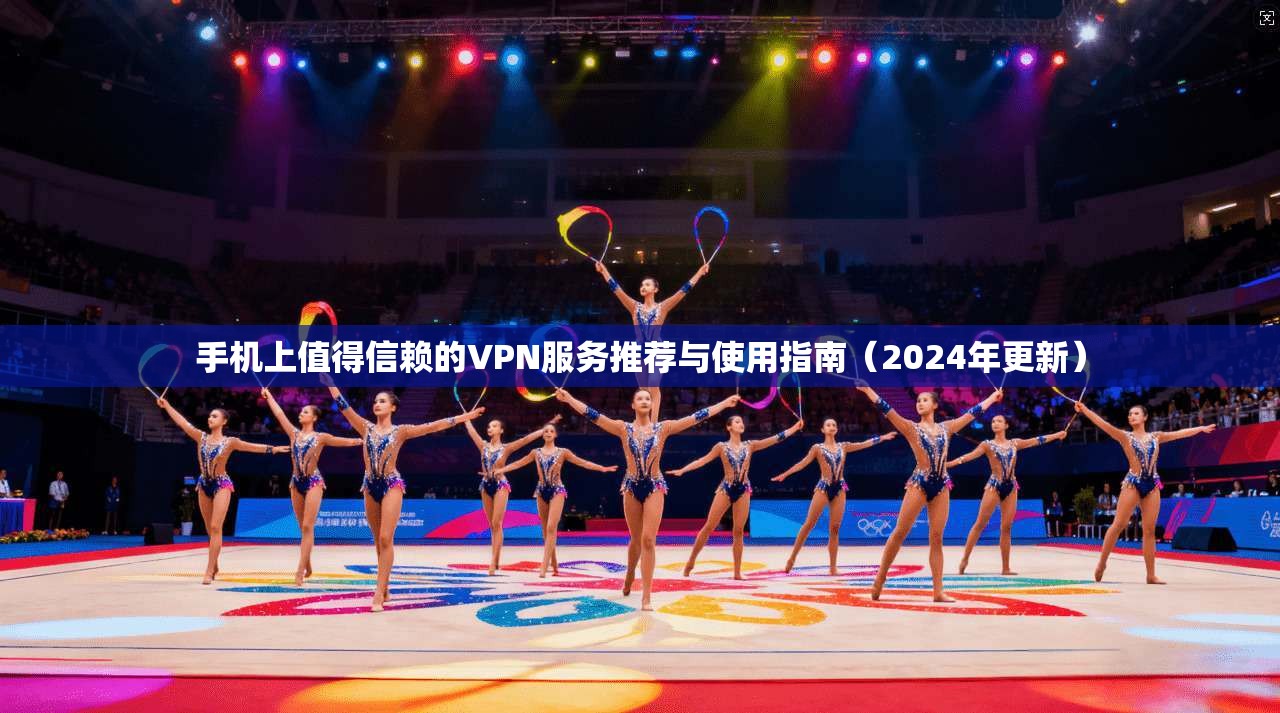 手机上值得信赖的VPN服务推荐与使用指南（2024年更新）