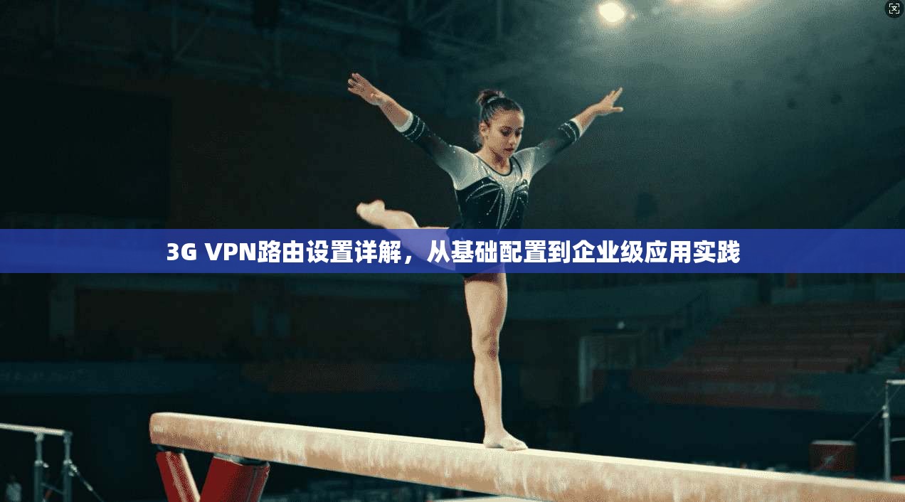 3G VPN路由设置详解，从基础配置到企业级应用实践