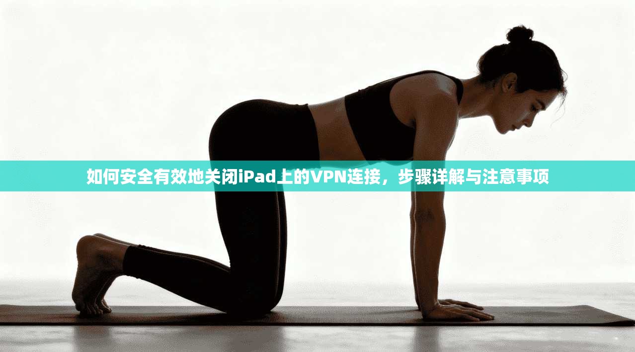 如何安全有效地关闭iPad上的VPN连接，步骤详解与注意事项