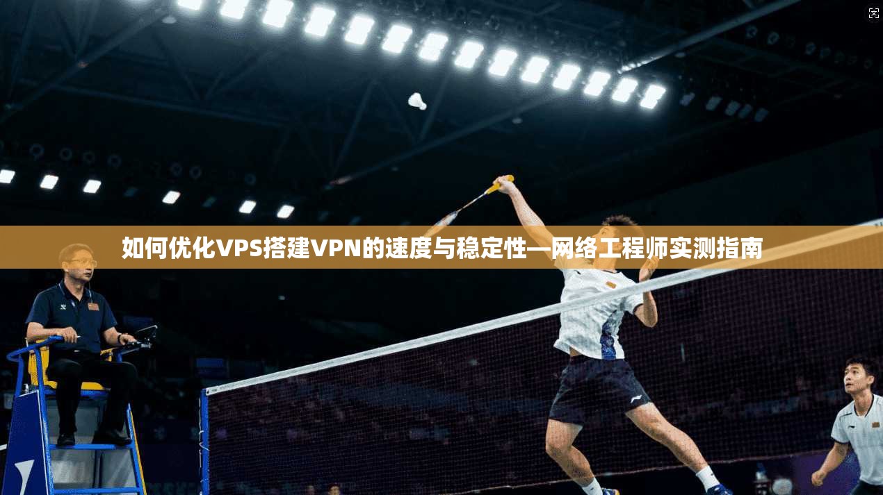 如何优化VPS搭建VPN的速度与稳定性—网络工程师实测指南