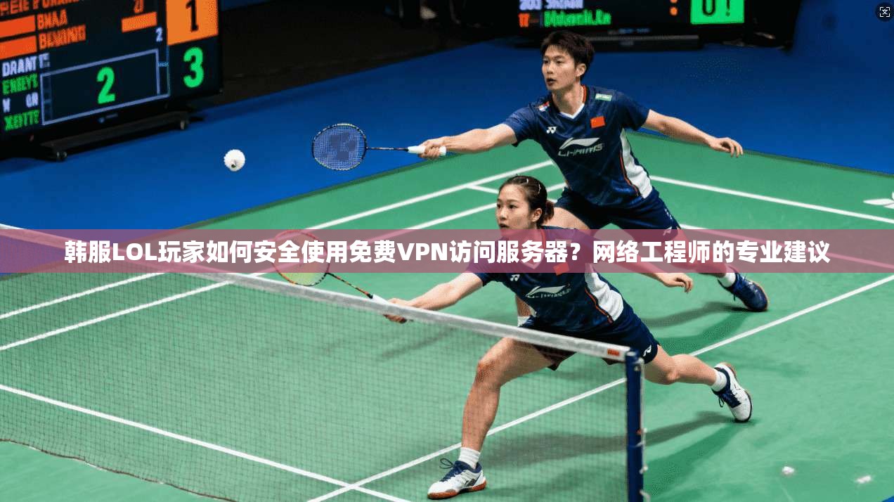韩服LOL玩家如何安全使用免费VPN访问服务器？网络工程师的专业建议