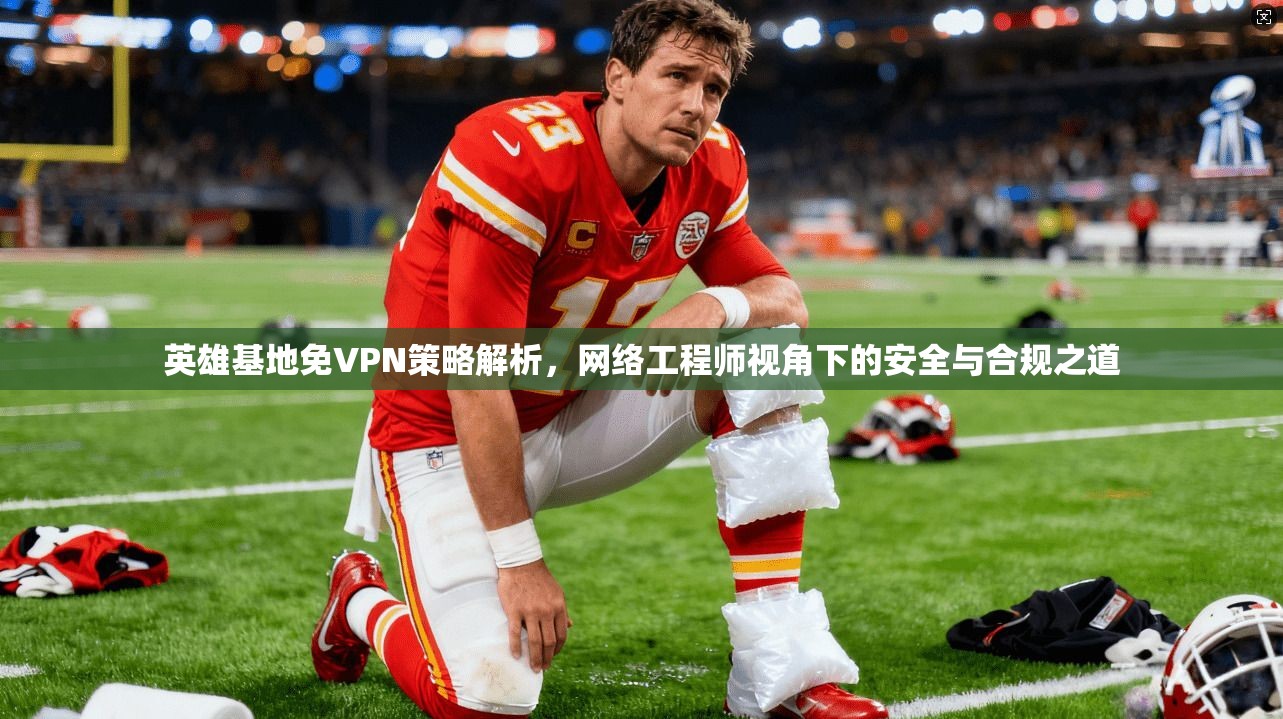 英雄基地免VPN策略解析，网络工程师视角下的安全与合规之道