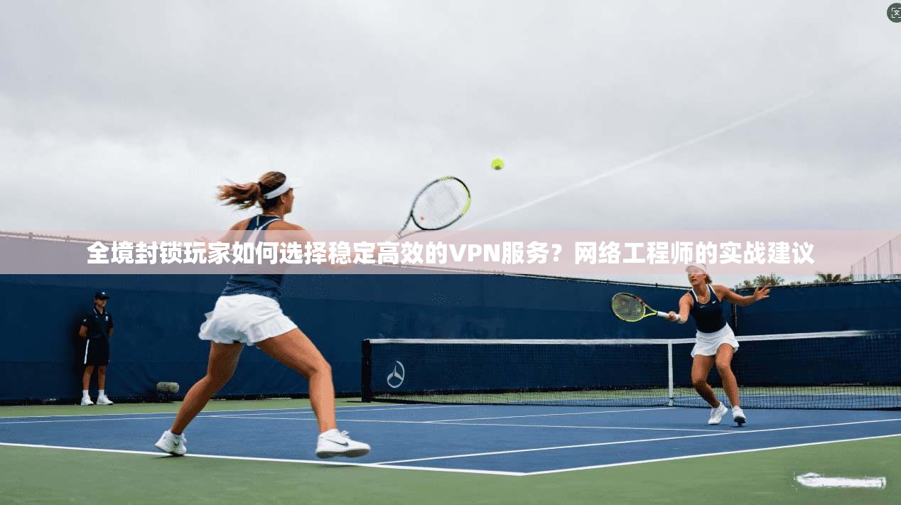 全境封锁玩家如何选择稳定高效的VPN服务？网络工程师的实战建议