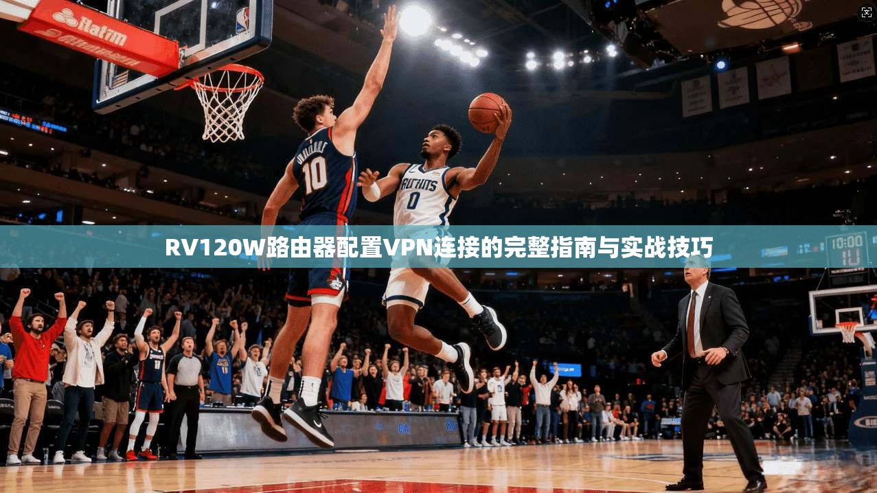 RV120W路由器配置VPN连接的完整指南与实战技巧