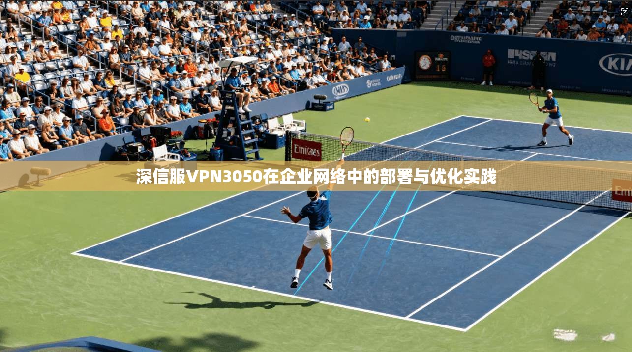 深信服VPN3050在企业网络中的部署与优化实践