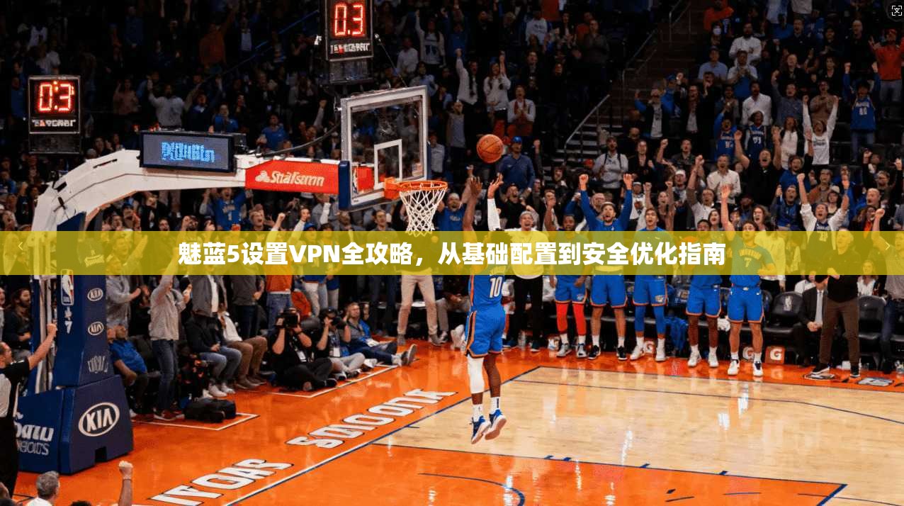 魅蓝5设置VPN全攻略，从基础配置到安全优化指南