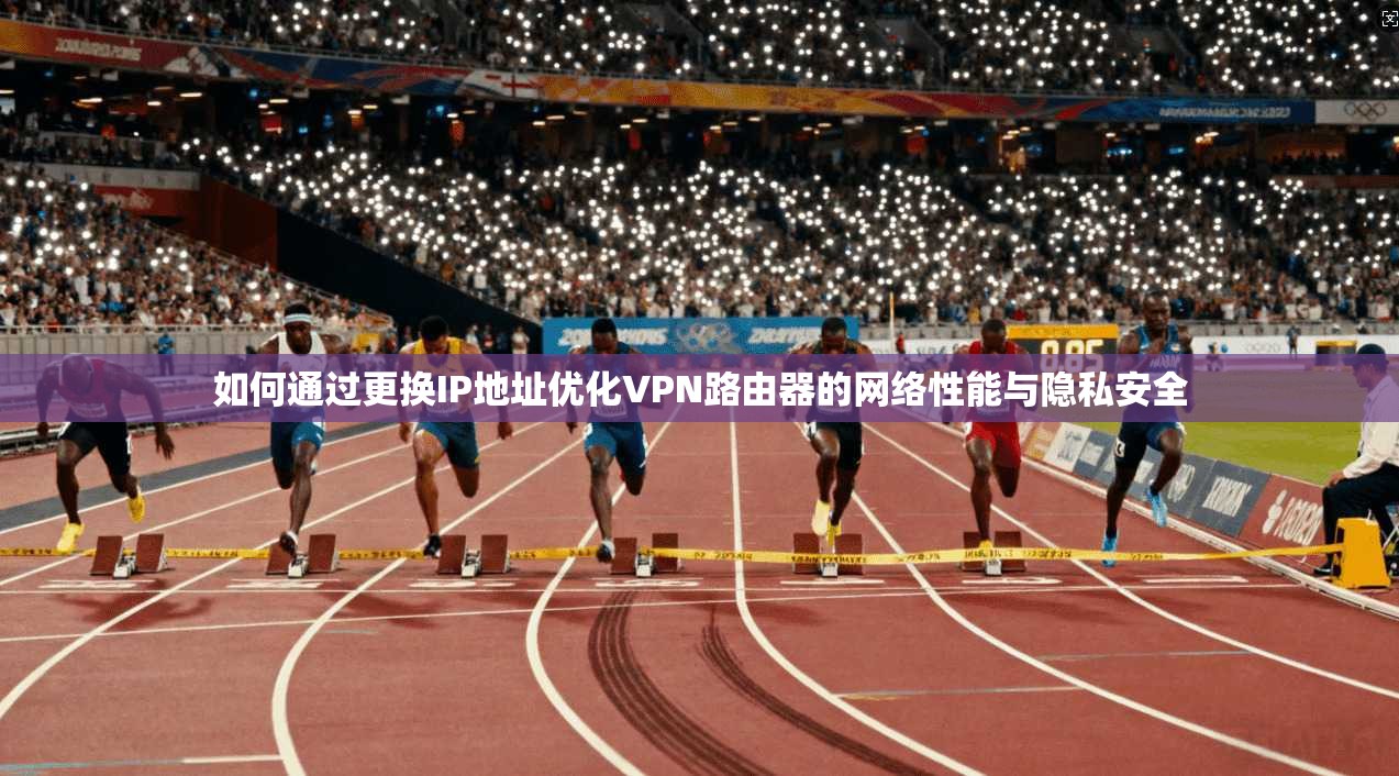 如何通过更换IP地址优化VPN路由器的网络性能与隐私安全
