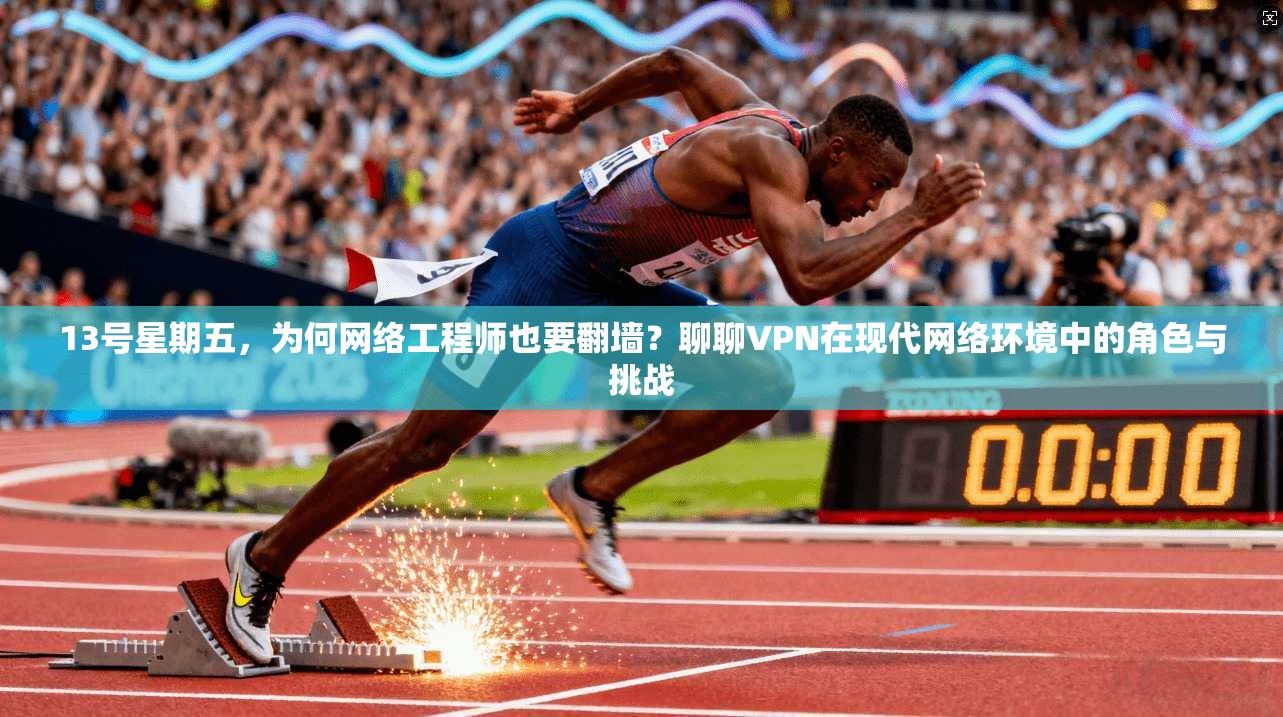 13号星期五，为何网络工程师也要翻墙？聊聊VPN在现代网络环境中的角色与挑战