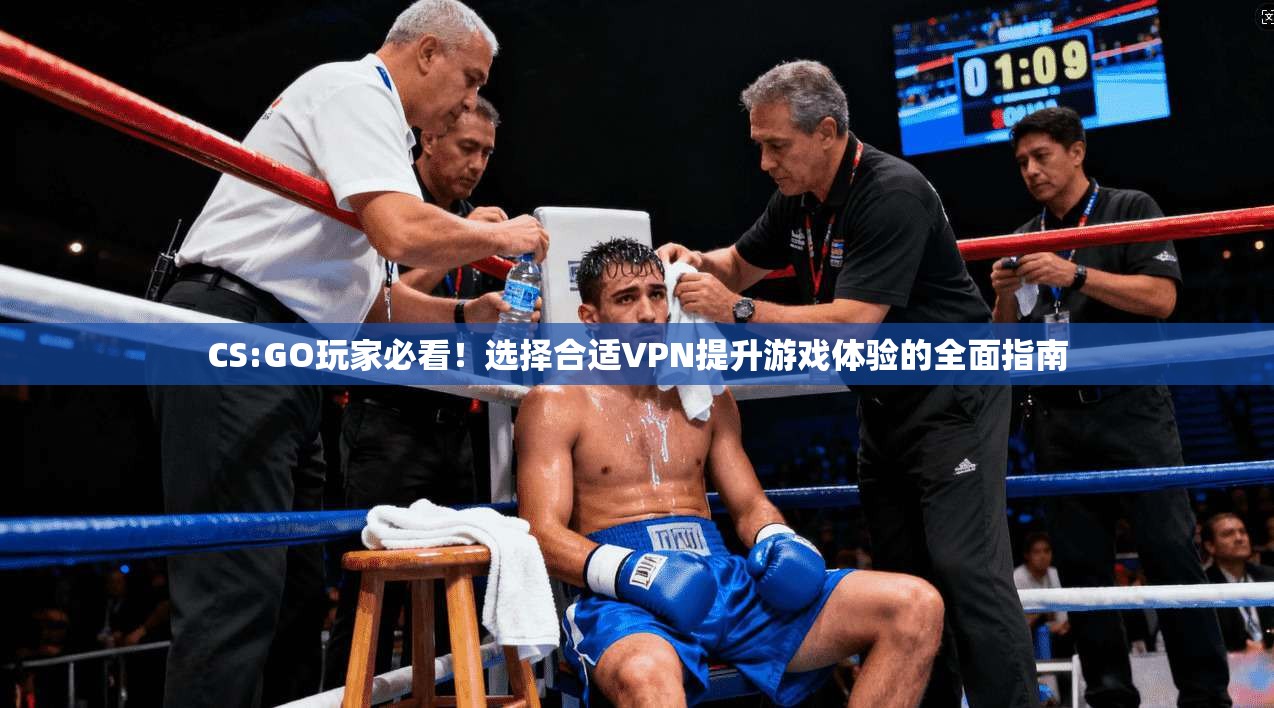 CS:GO玩家必看！选择合适VPN提升游戏体验的全面指南