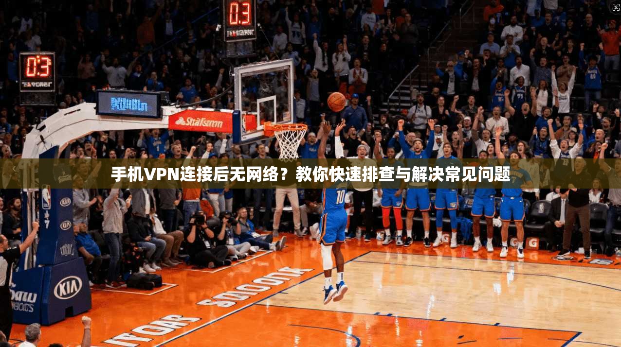 手机VPN连接后无网络？教你快速排查与解决常见问题