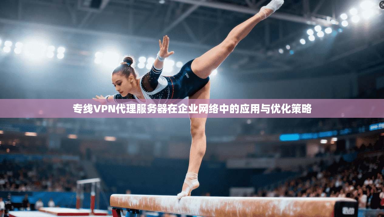 专线VPN代理服务器在企业网络中的应用与优化策略