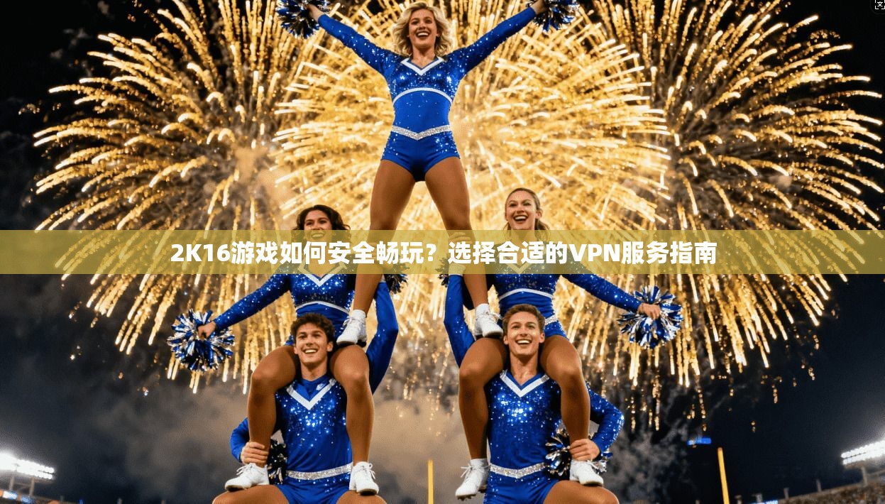 2K16游戏如何安全畅玩？选择合适的VPN服务指南
