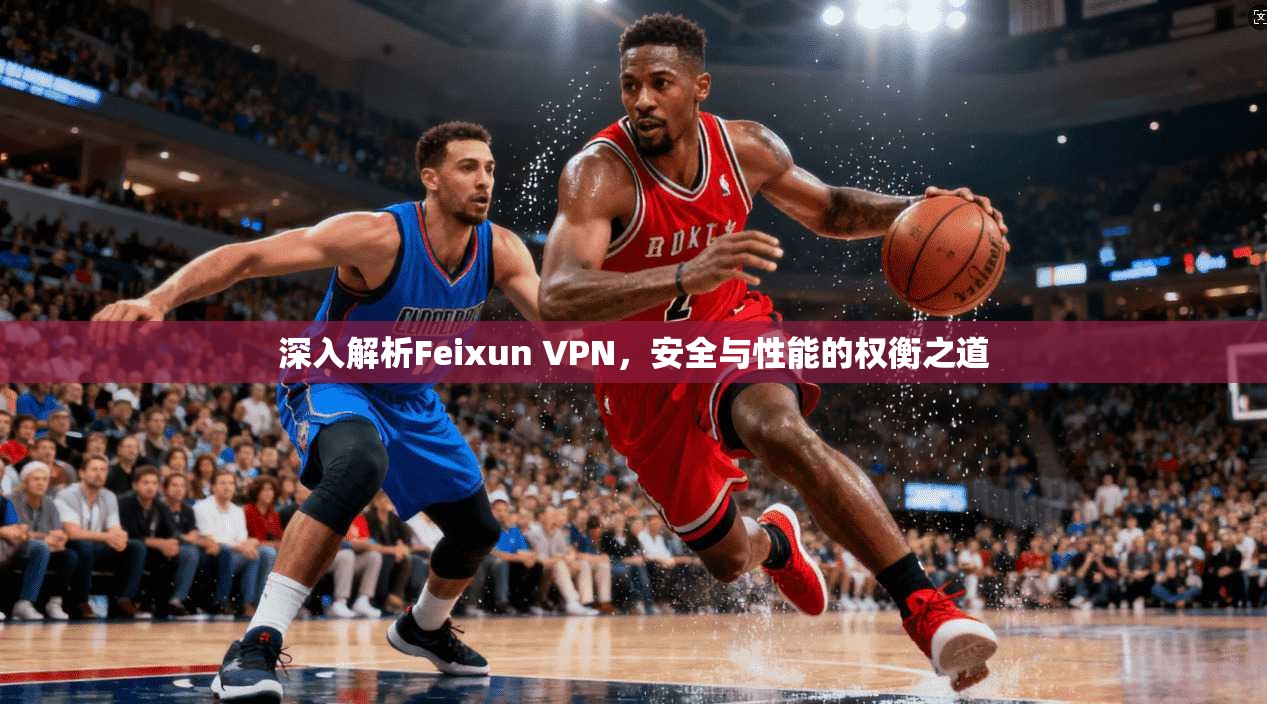 深入解析Feixun VPN，安全与性能的权衡之道