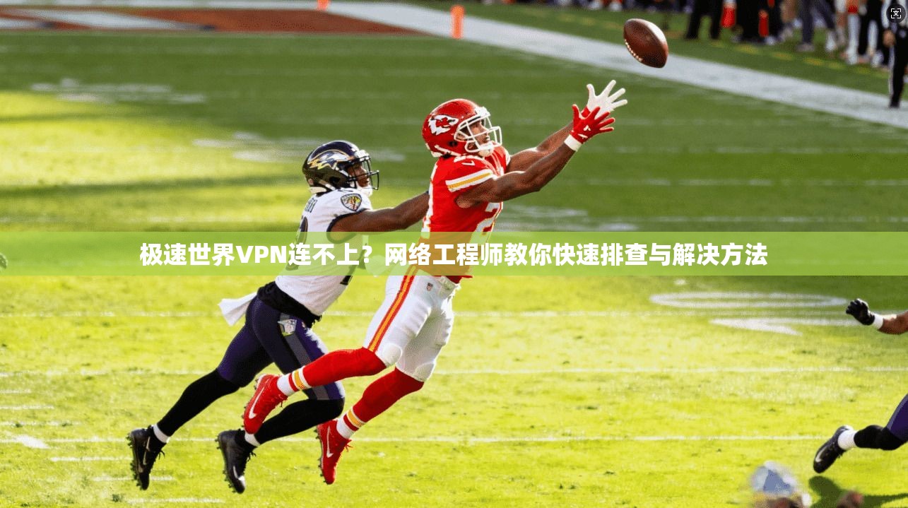 极速世界VPN连不上？网络工程师教你快速排查与解决方法