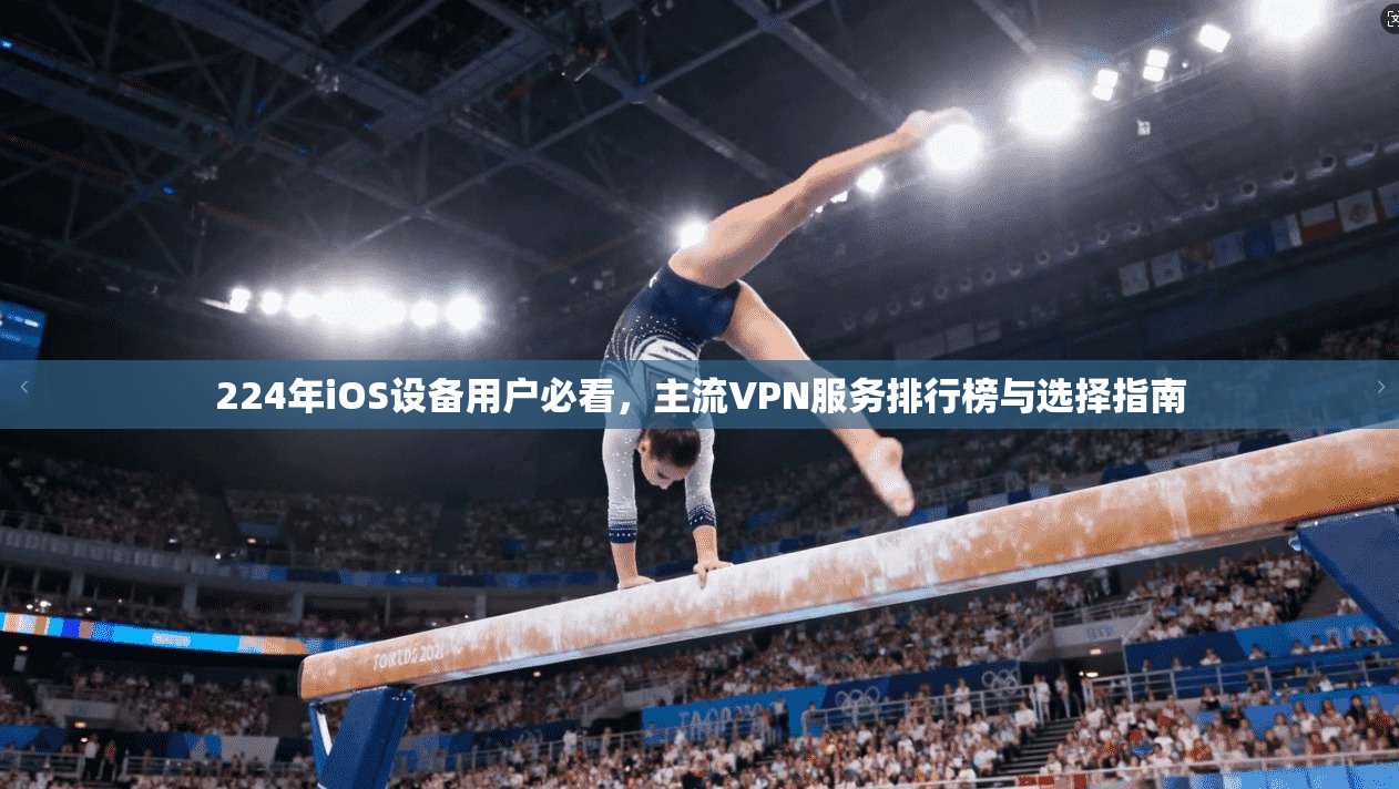 224年iOS设备用户必看，主流VPN服务排行榜与选择指南
