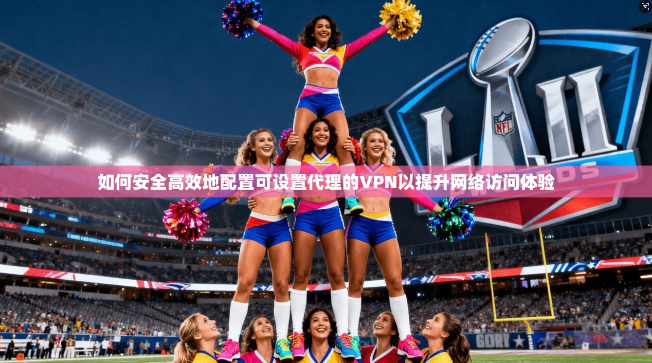 如何安全高效地配置可设置代理的VPN以提升网络访问体验