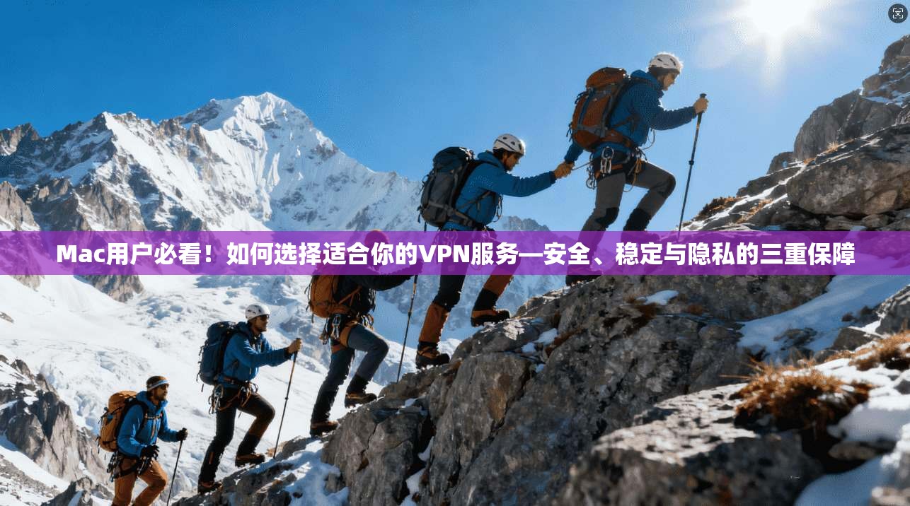 Mac用户必看！如何选择适合你的VPN服务—安全、稳定与隐私的三重保障