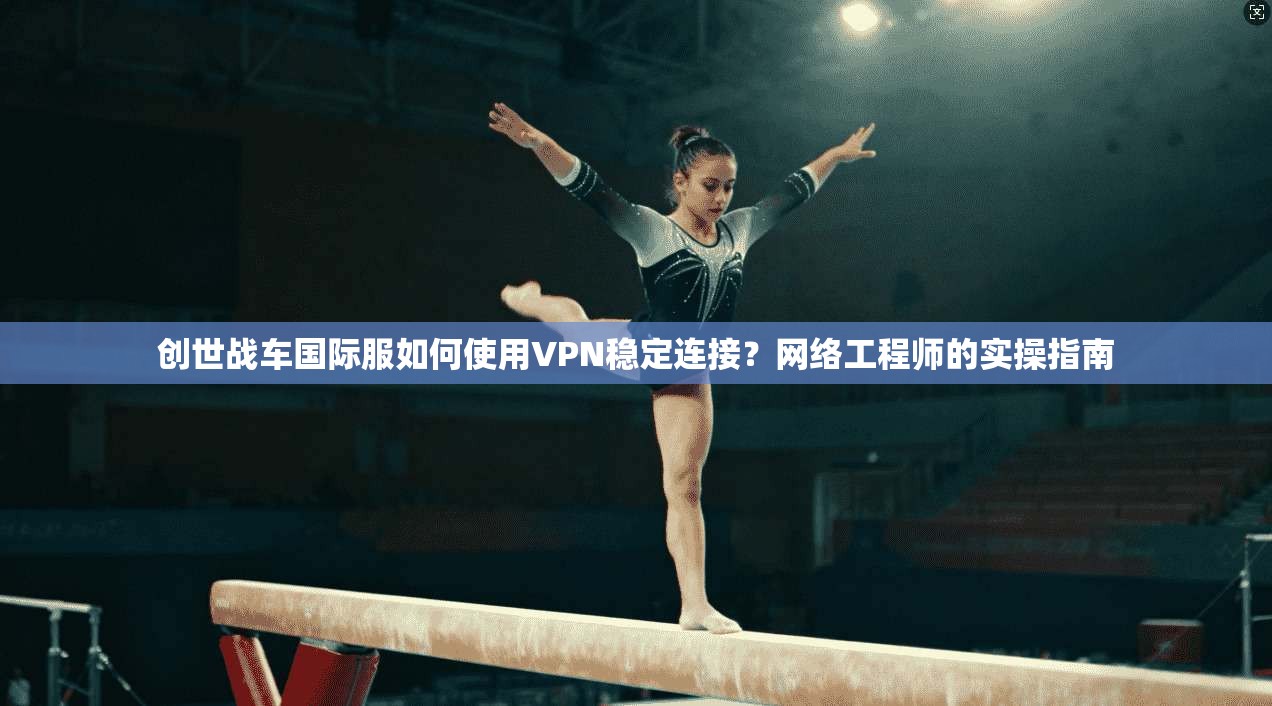 创世战车国际服如何使用VPN稳定连接？网络工程师的实操指南