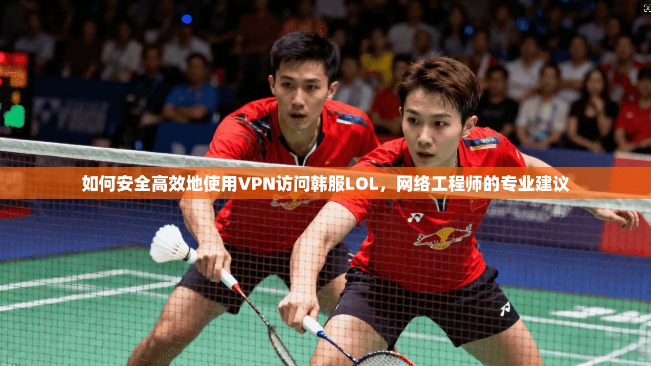 如何安全高效地使用VPN访问韩服LOL，网络工程师的专业建议