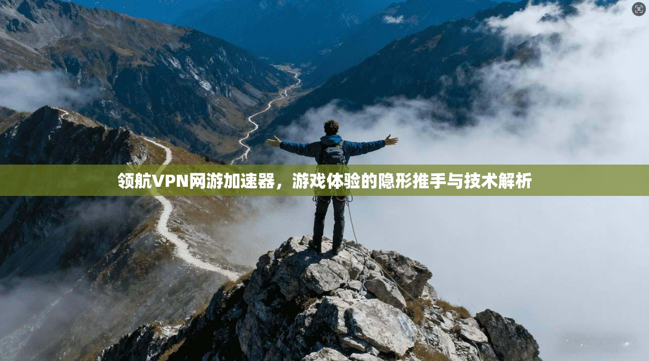 领航VPN网游加速器，游戏体验的隐形推手与技术解析