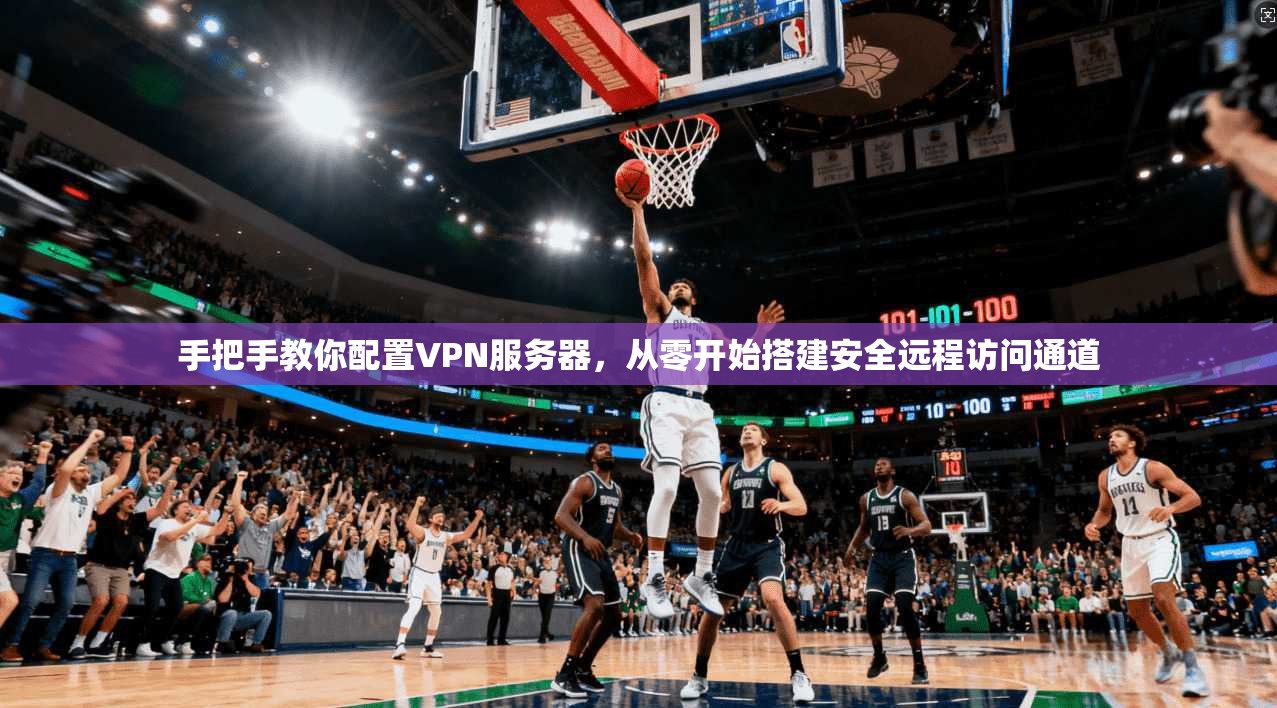 手把手教你配置VPN服务器，从零开始搭建安全远程访问通道