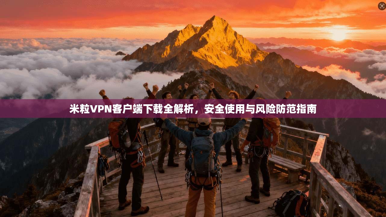 米粒VPN客户端下载全解析，安全使用与风险防范指南