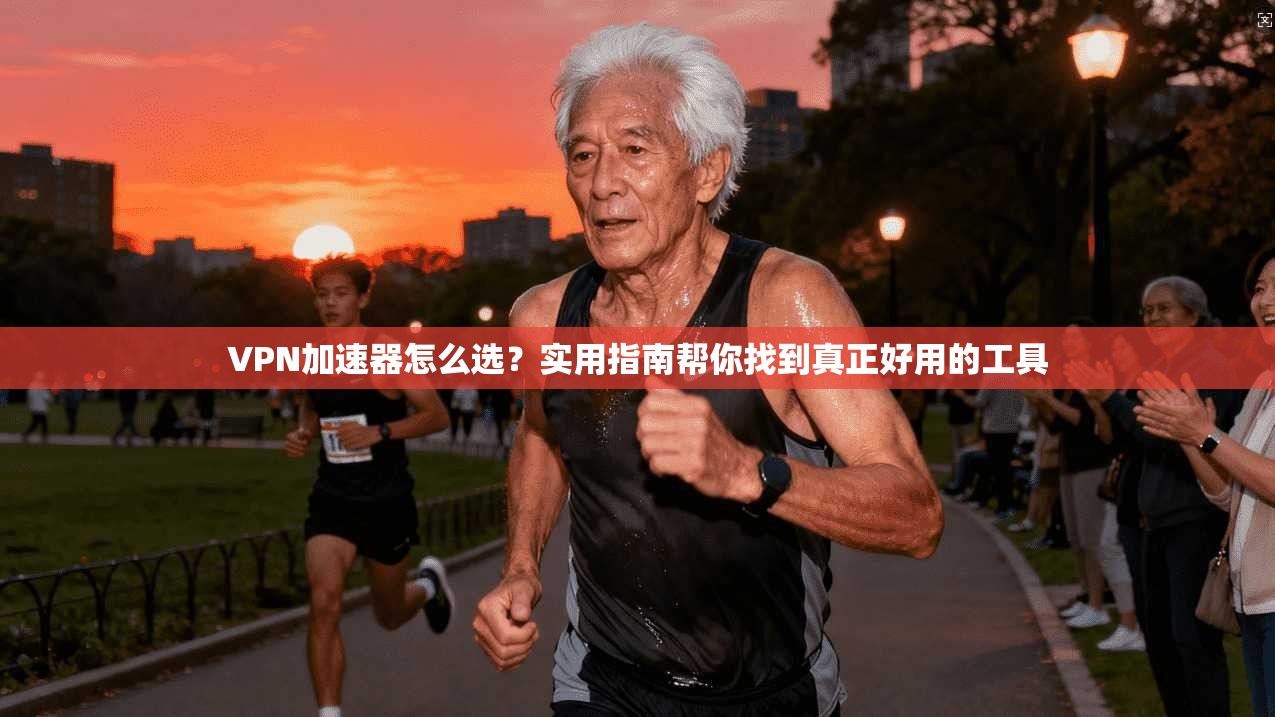 VPN加速器怎么选？实用指南帮你找到真正好用的工具