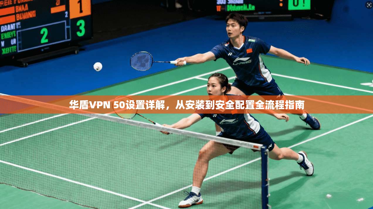 华盾VPN 50设置详解，从安装到安全配置全流程指南