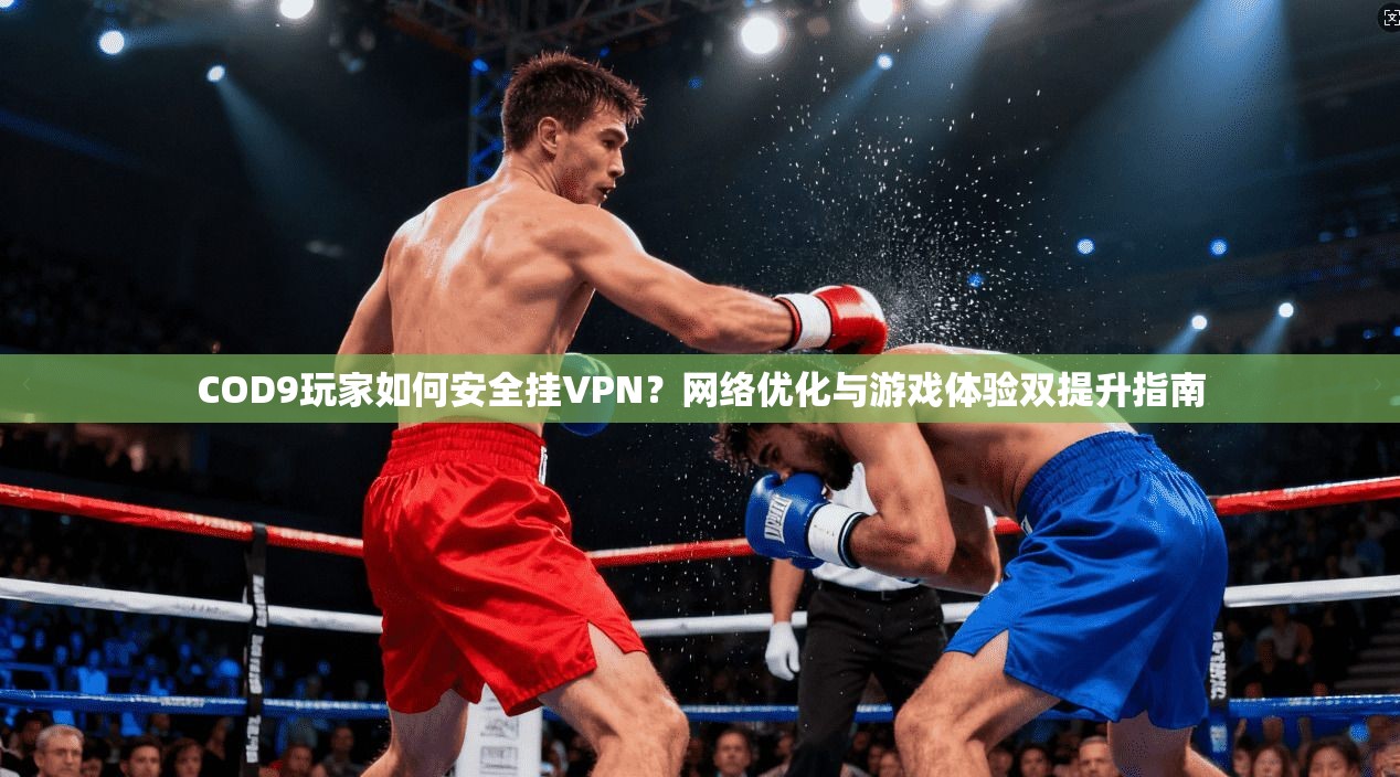 COD9玩家如何安全挂VPN？网络优化与游戏体验双提升指南