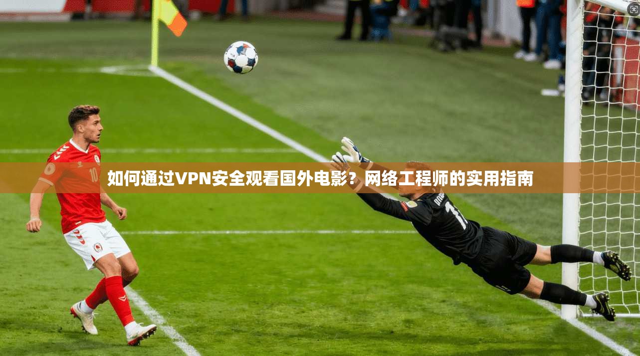 如何通过VPN安全观看国外电影？网络工程师的实用指南