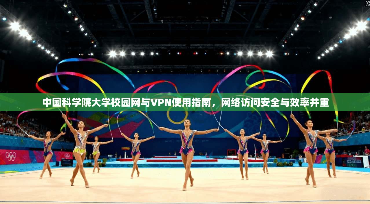 中国科学院大学校园网与VPN使用指南,网络访问安全与效率并重 中国科学院大学校园网与VPN使用指南,网络访问安全与效率并重