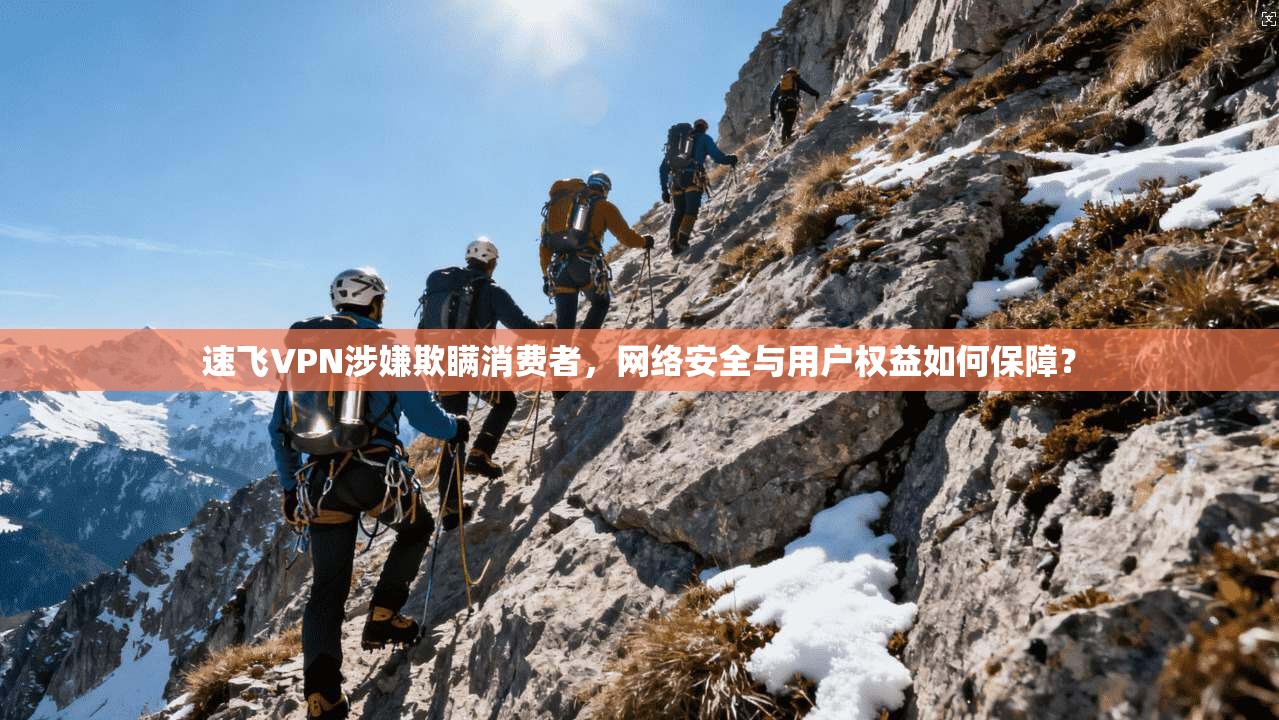 速飞VPN涉嫌欺瞒消费者，网络安全与用户权益如何保障？
