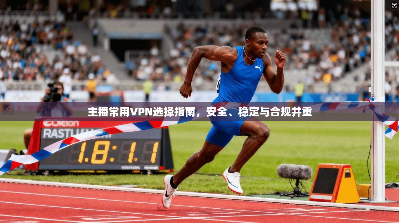 主播常用VPN选择指南，安全、稳定与合规并重